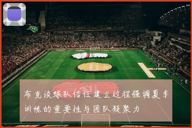 布克谈球队信任建立过程强调夏季训练的重要性与团队凝聚力