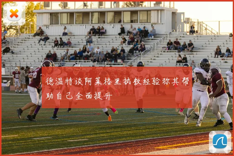 德温特谈阿莱格里执教经验称其帮助自己全面提升