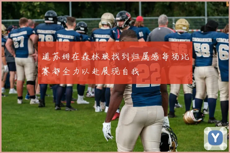 道苏姆在森林狼找到归属感每场比赛都全力以赴展现自我