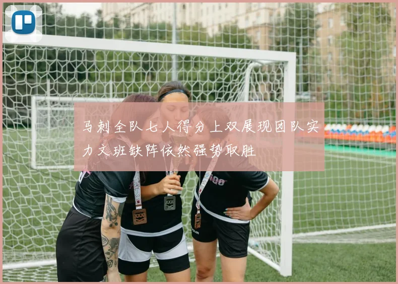 马刺全队七人得分上双展现团队实力文班缺阵依然强势取胜