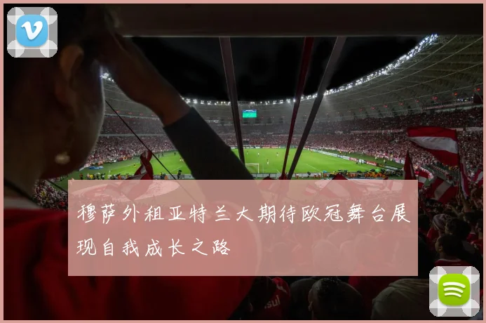 穆萨外租亚特兰大期待欧冠舞台展现自我成长之路