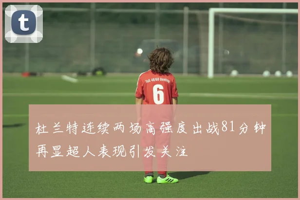 杜兰特连续两场高强度出战81分钟再显超人表现引发关注