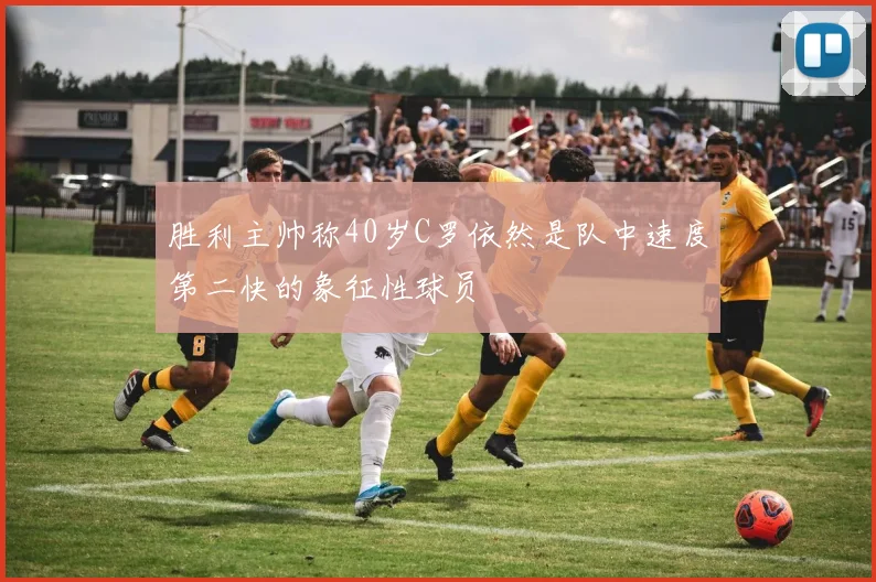 胜利主帅称40岁C罗依然是队中速度第二快的象征性球员